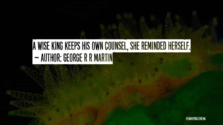 George R R Martin Quotes: A Wise King Keeps His Own Counsel, She Reminded Herself.