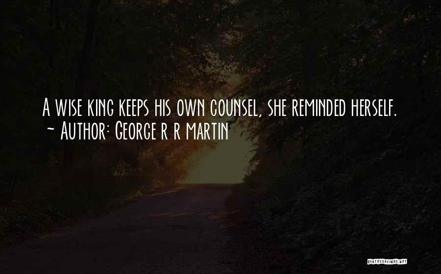 George R R Martin Quotes: A Wise King Keeps His Own Counsel, She Reminded Herself.