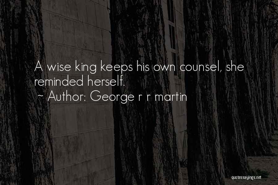 George R R Martin Quotes: A Wise King Keeps His Own Counsel, She Reminded Herself.