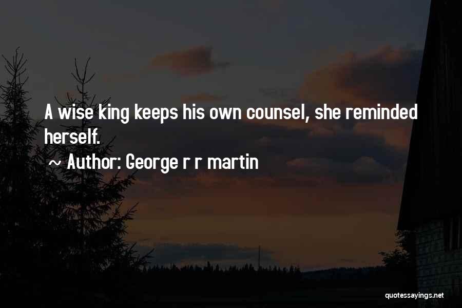George R R Martin Quotes: A Wise King Keeps His Own Counsel, She Reminded Herself.