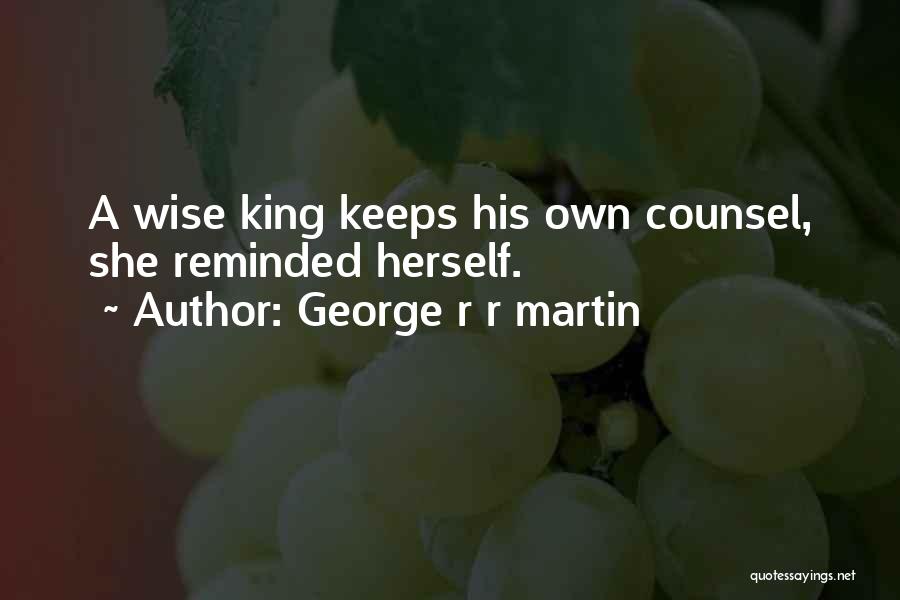 George R R Martin Quotes: A Wise King Keeps His Own Counsel, She Reminded Herself.