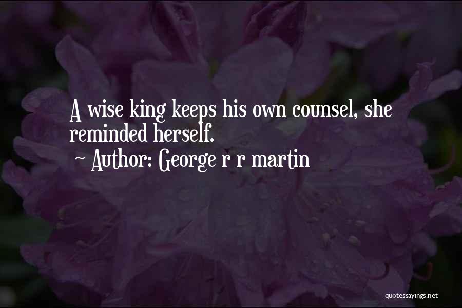 George R R Martin Quotes: A Wise King Keeps His Own Counsel, She Reminded Herself.