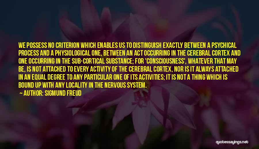 Sigmund Freud Quotes: We Possess No Criterion Which Enables Us To Distinguish Exactly Between A Psychical Process And A Physiological One, Between An
