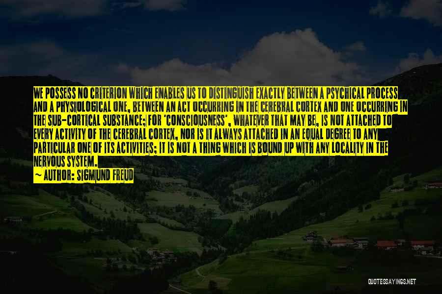 Sigmund Freud Quotes: We Possess No Criterion Which Enables Us To Distinguish Exactly Between A Psychical Process And A Physiological One, Between An