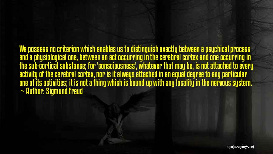 Sigmund Freud Quotes: We Possess No Criterion Which Enables Us To Distinguish Exactly Between A Psychical Process And A Physiological One, Between An
