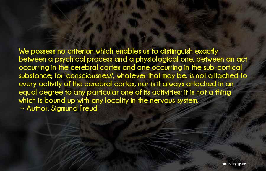 Sigmund Freud Quotes: We Possess No Criterion Which Enables Us To Distinguish Exactly Between A Psychical Process And A Physiological One, Between An