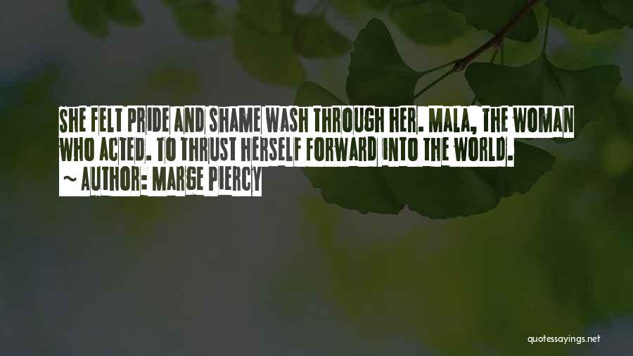 Marge Piercy Quotes: She Felt Pride And Shame Wash Through Her. Mala, The Woman Who Acted. To Thrust Herself Forward Into The World.