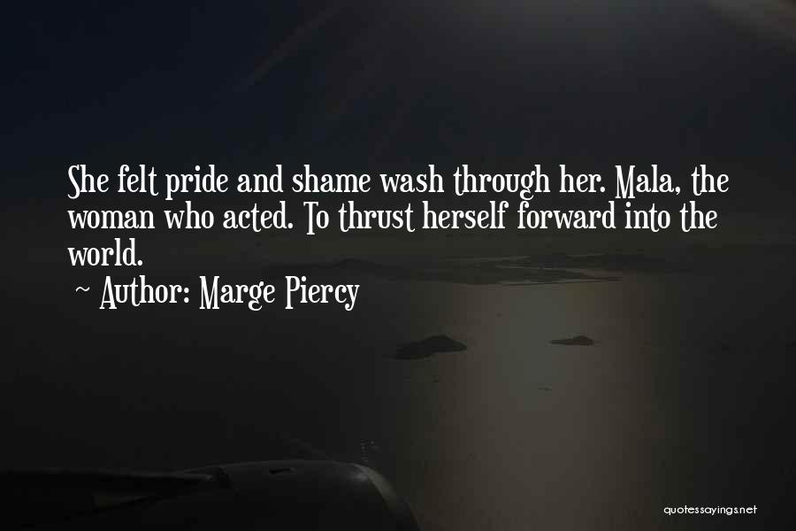 Marge Piercy Quotes: She Felt Pride And Shame Wash Through Her. Mala, The Woman Who Acted. To Thrust Herself Forward Into The World.