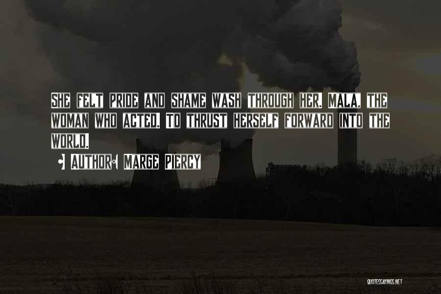Marge Piercy Quotes: She Felt Pride And Shame Wash Through Her. Mala, The Woman Who Acted. To Thrust Herself Forward Into The World.