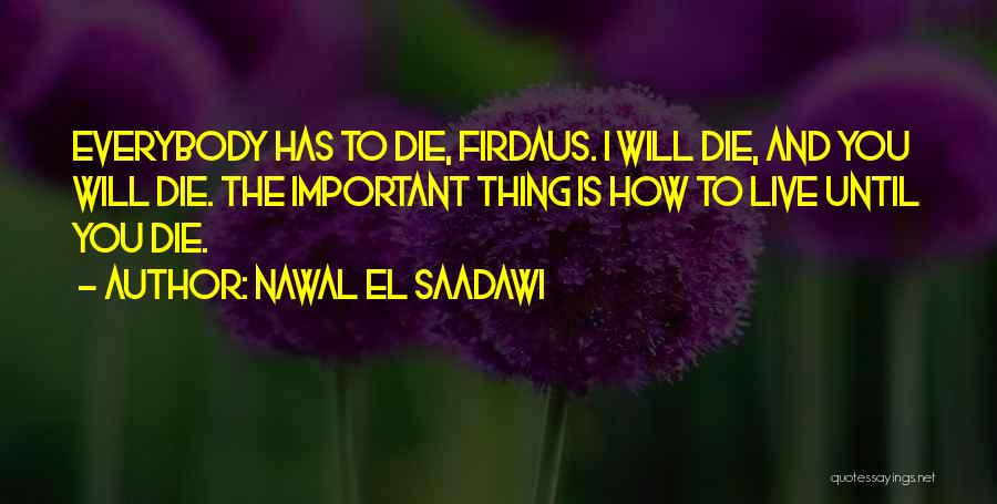 Nawal El Saadawi Quotes: Everybody Has To Die, Firdaus. I Will Die, And You Will Die. The Important Thing Is How To Live Until