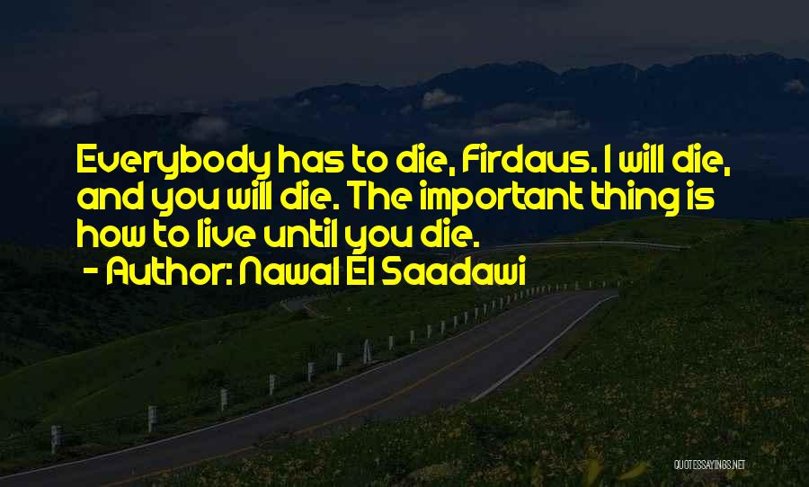 Nawal El Saadawi Quotes: Everybody Has To Die, Firdaus. I Will Die, And You Will Die. The Important Thing Is How To Live Until