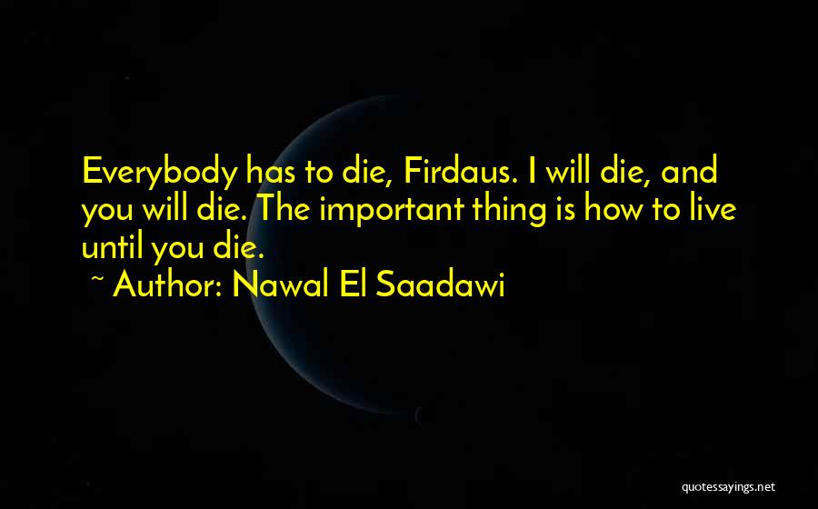 Nawal El Saadawi Quotes: Everybody Has To Die, Firdaus. I Will Die, And You Will Die. The Important Thing Is How To Live Until