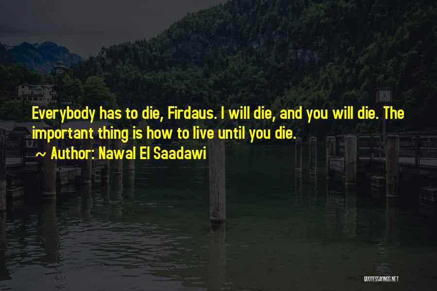 Nawal El Saadawi Quotes: Everybody Has To Die, Firdaus. I Will Die, And You Will Die. The Important Thing Is How To Live Until