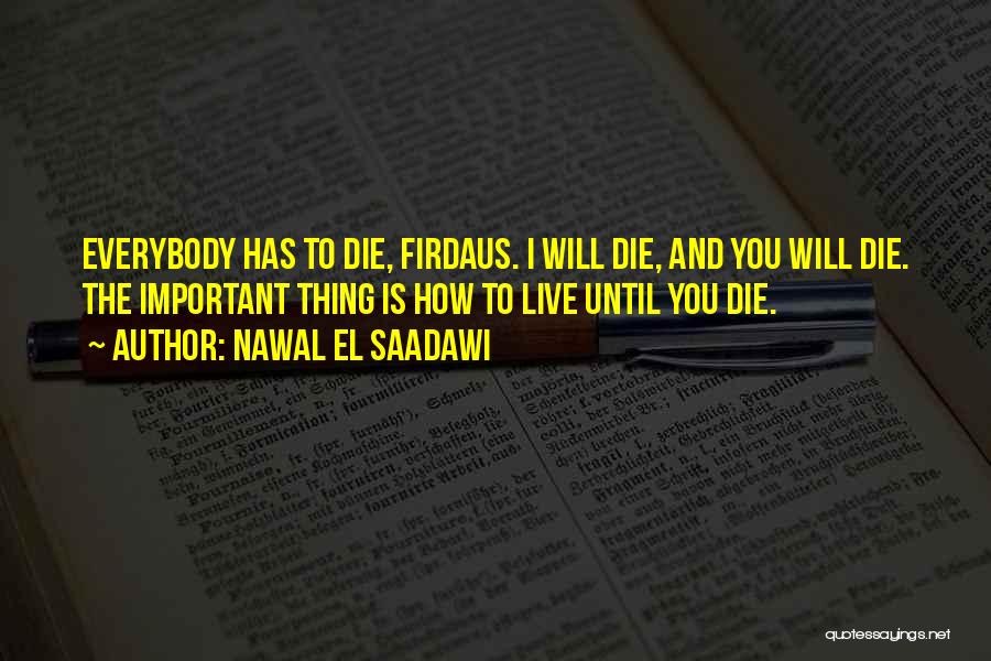 Nawal El Saadawi Quotes: Everybody Has To Die, Firdaus. I Will Die, And You Will Die. The Important Thing Is How To Live Until