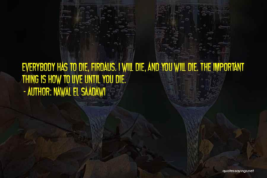 Nawal El Saadawi Quotes: Everybody Has To Die, Firdaus. I Will Die, And You Will Die. The Important Thing Is How To Live Until
