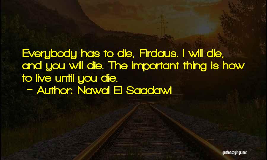 Nawal El Saadawi Quotes: Everybody Has To Die, Firdaus. I Will Die, And You Will Die. The Important Thing Is How To Live Until