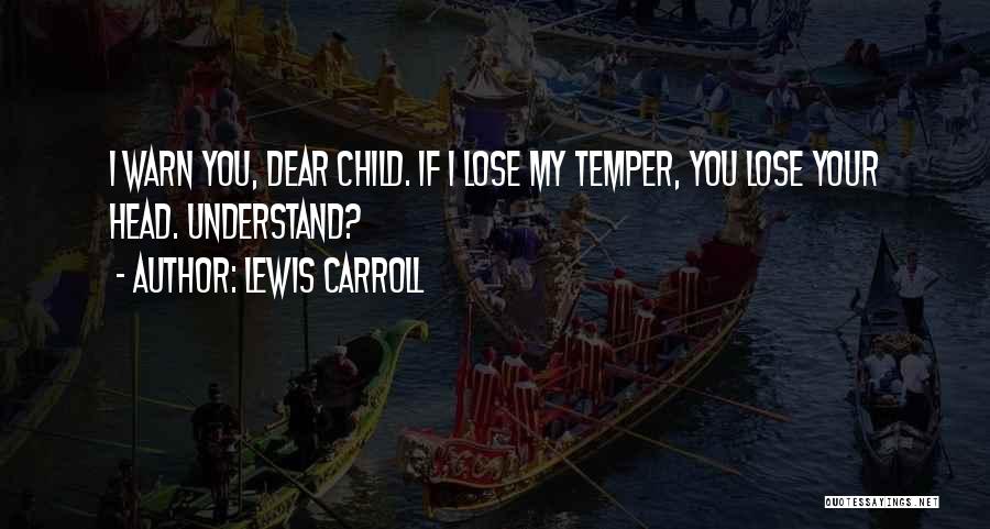 Lewis Carroll Quotes: I Warn You, Dear Child. If I Lose My Temper, You Lose Your Head. Understand?