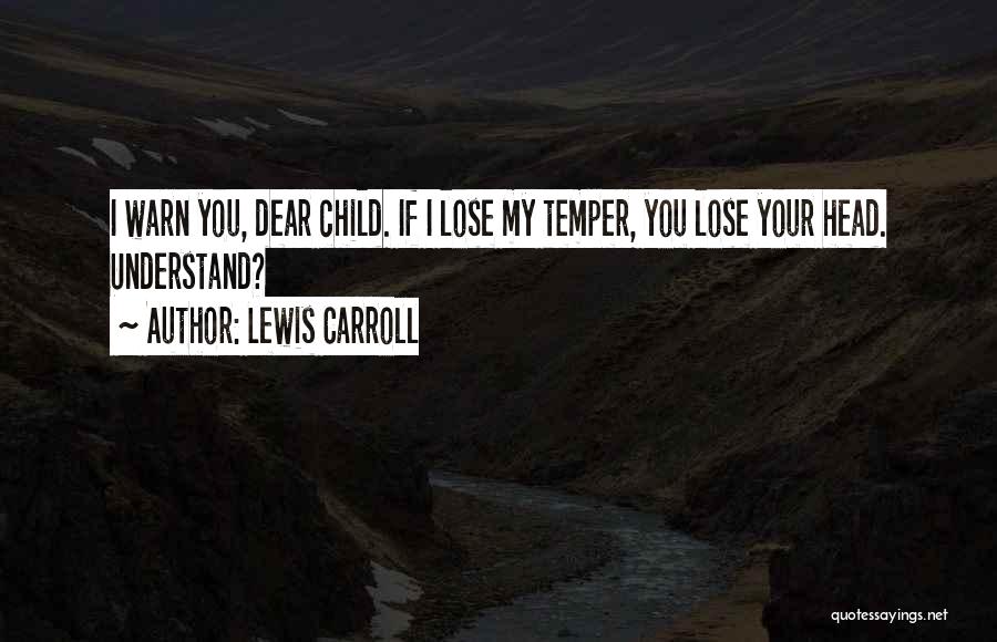 Lewis Carroll Quotes: I Warn You, Dear Child. If I Lose My Temper, You Lose Your Head. Understand?