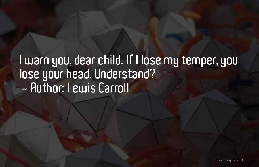 Lewis Carroll Quotes: I Warn You, Dear Child. If I Lose My Temper, You Lose Your Head. Understand?