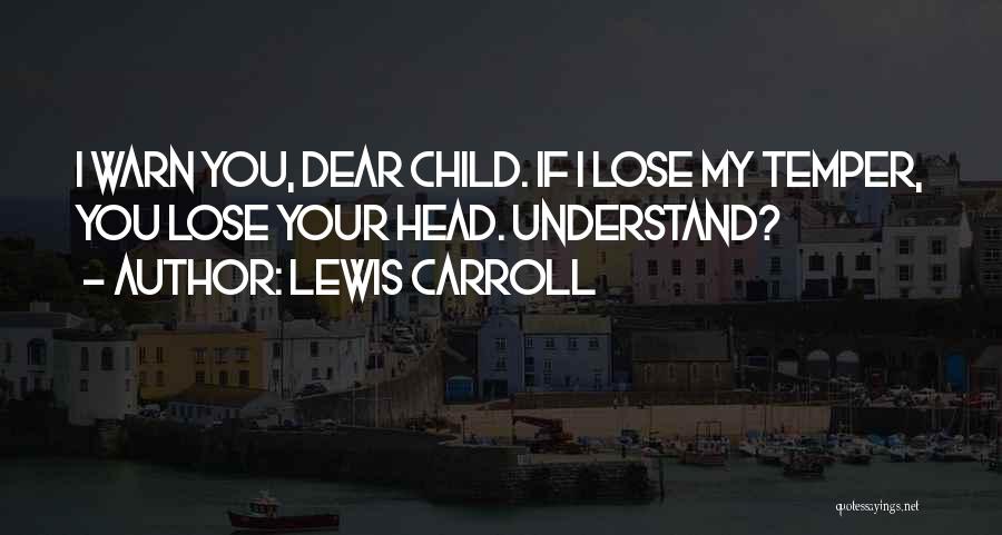 Lewis Carroll Quotes: I Warn You, Dear Child. If I Lose My Temper, You Lose Your Head. Understand?