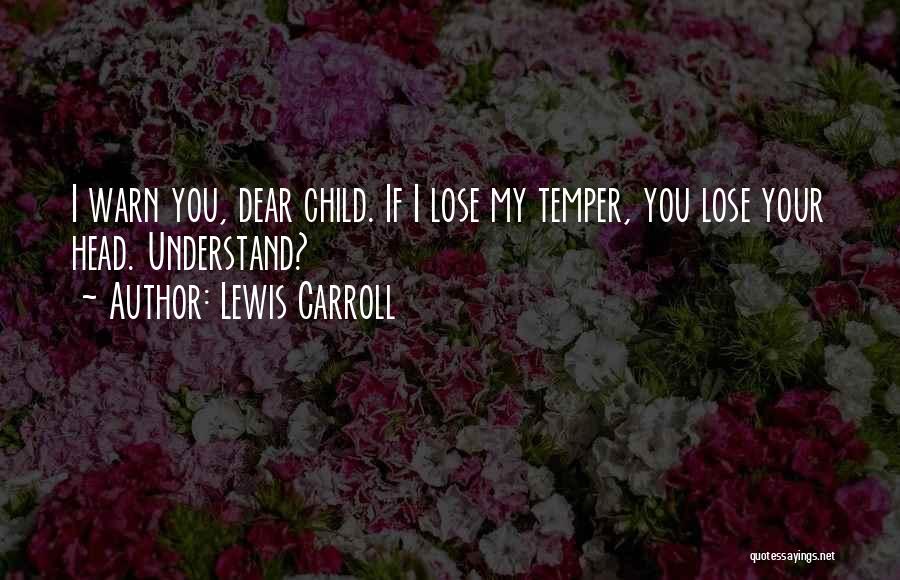 Lewis Carroll Quotes: I Warn You, Dear Child. If I Lose My Temper, You Lose Your Head. Understand?