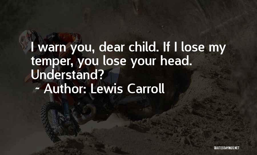 Lewis Carroll Quotes: I Warn You, Dear Child. If I Lose My Temper, You Lose Your Head. Understand?