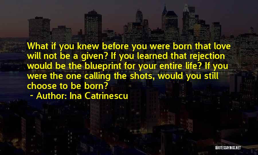 Ina Catrinescu Quotes: What If You Knew Before You Were Born That Love Will Not Be A Given? If You Learned That Rejection