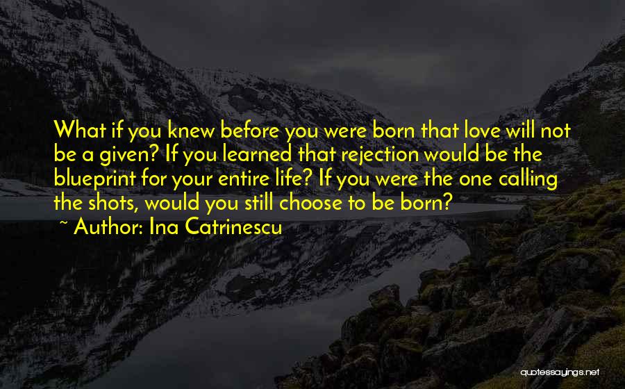 Ina Catrinescu Quotes: What If You Knew Before You Were Born That Love Will Not Be A Given? If You Learned That Rejection