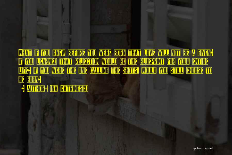 Ina Catrinescu Quotes: What If You Knew Before You Were Born That Love Will Not Be A Given? If You Learned That Rejection