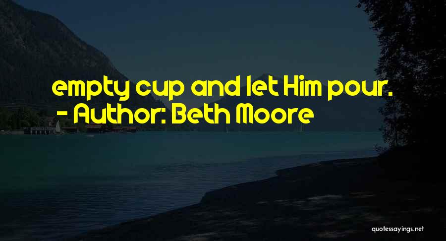 Beth Moore Quotes: Empty Cup And Let Him Pour.