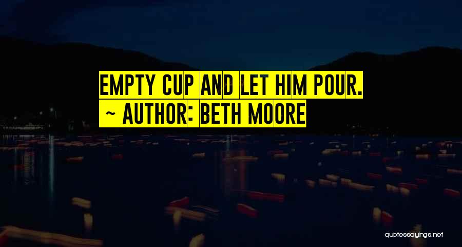 Beth Moore Quotes: Empty Cup And Let Him Pour.