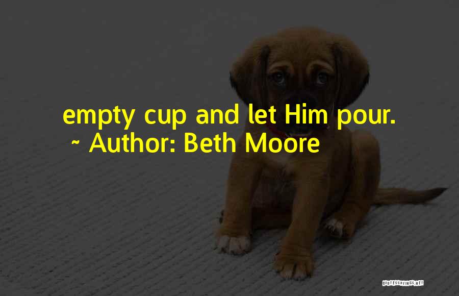 Beth Moore Quotes: Empty Cup And Let Him Pour.