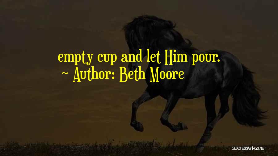 Beth Moore Quotes: Empty Cup And Let Him Pour.