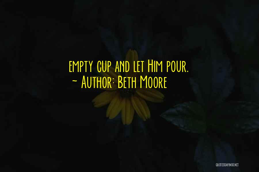 Beth Moore Quotes: Empty Cup And Let Him Pour.