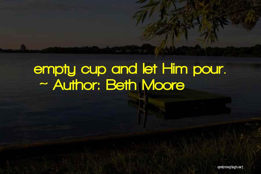 Beth Moore Quotes: Empty Cup And Let Him Pour.