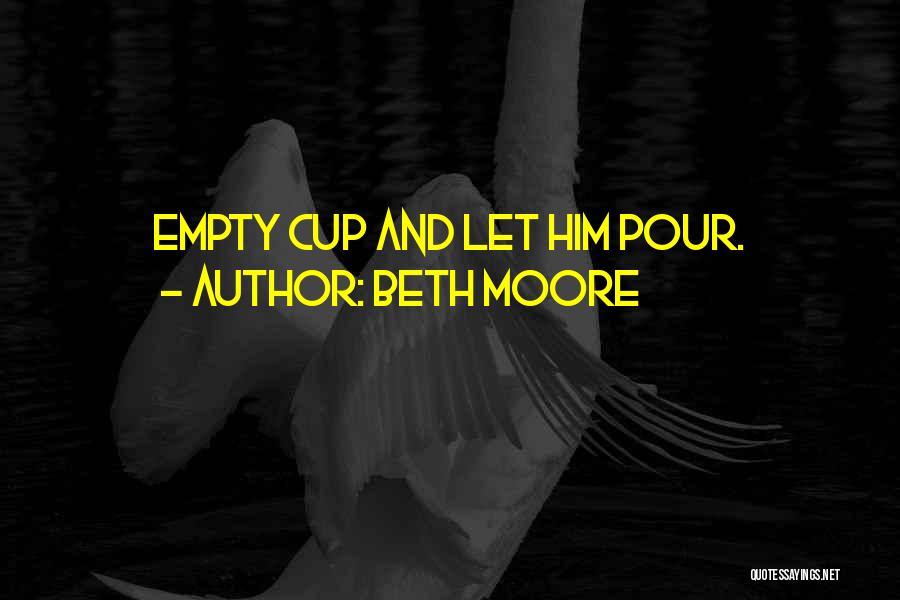 Beth Moore Quotes: Empty Cup And Let Him Pour.