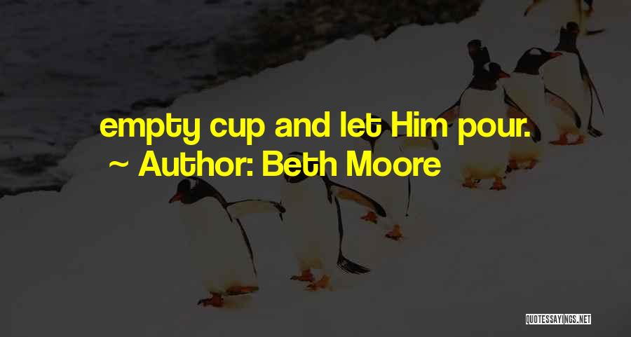 Beth Moore Quotes: Empty Cup And Let Him Pour.