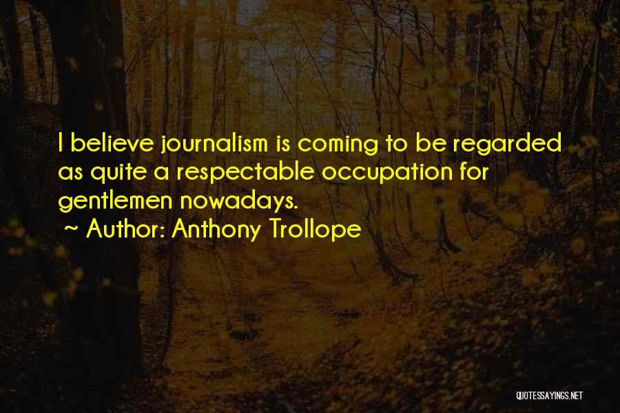Anthony Trollope Quotes: I Believe Journalism Is Coming To Be Regarded As Quite A Respectable Occupation For Gentlemen Nowadays.