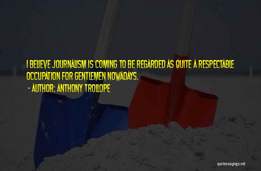 Anthony Trollope Quotes: I Believe Journalism Is Coming To Be Regarded As Quite A Respectable Occupation For Gentlemen Nowadays.