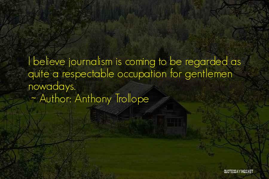 Anthony Trollope Quotes: I Believe Journalism Is Coming To Be Regarded As Quite A Respectable Occupation For Gentlemen Nowadays.