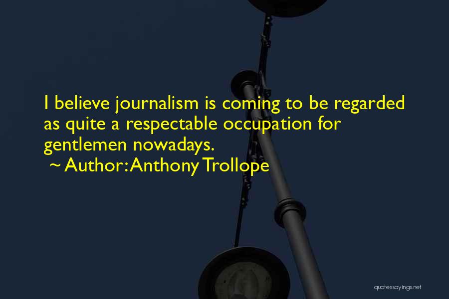 Anthony Trollope Quotes: I Believe Journalism Is Coming To Be Regarded As Quite A Respectable Occupation For Gentlemen Nowadays.