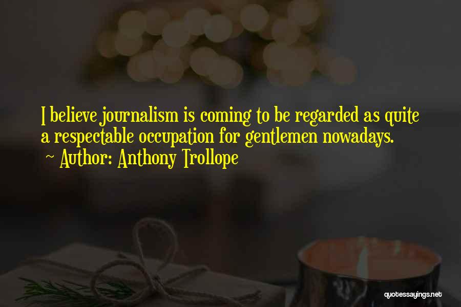 Anthony Trollope Quotes: I Believe Journalism Is Coming To Be Regarded As Quite A Respectable Occupation For Gentlemen Nowadays.