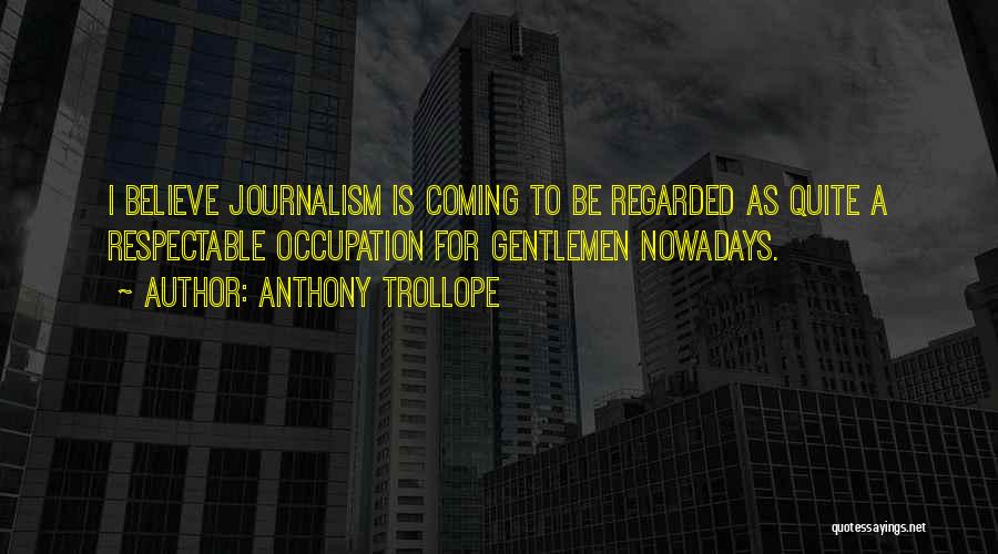 Anthony Trollope Quotes: I Believe Journalism Is Coming To Be Regarded As Quite A Respectable Occupation For Gentlemen Nowadays.
