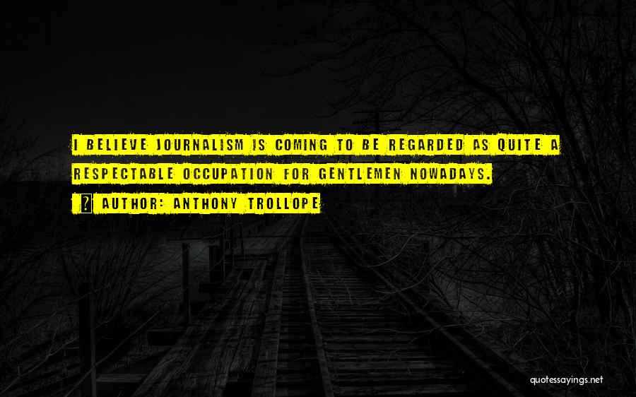 Anthony Trollope Quotes: I Believe Journalism Is Coming To Be Regarded As Quite A Respectable Occupation For Gentlemen Nowadays.