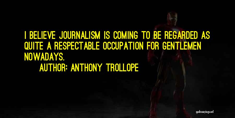 Anthony Trollope Quotes: I Believe Journalism Is Coming To Be Regarded As Quite A Respectable Occupation For Gentlemen Nowadays.