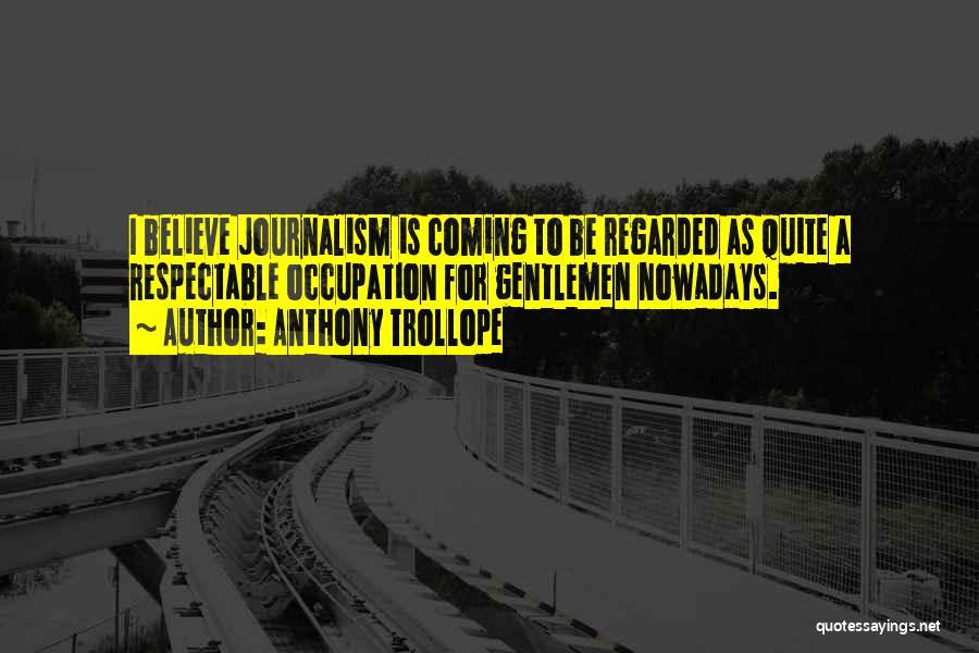 Anthony Trollope Quotes: I Believe Journalism Is Coming To Be Regarded As Quite A Respectable Occupation For Gentlemen Nowadays.