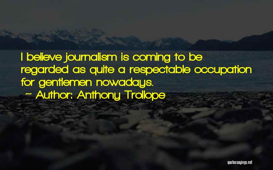 Anthony Trollope Quotes: I Believe Journalism Is Coming To Be Regarded As Quite A Respectable Occupation For Gentlemen Nowadays.