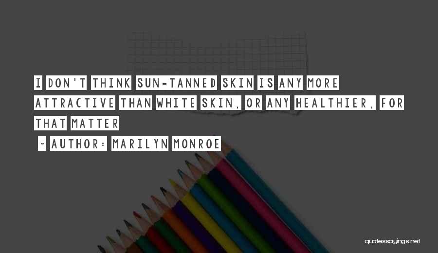 Marilyn Monroe Quotes: I Don't Think Sun-tanned Skin Is Any More Attractive Than White Skin, Or Any Healthier, For That Matter
