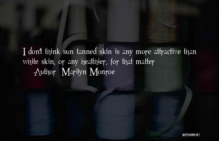 Marilyn Monroe Quotes: I Don't Think Sun-tanned Skin Is Any More Attractive Than White Skin, Or Any Healthier, For That Matter
