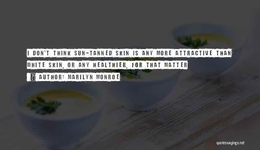 Marilyn Monroe Quotes: I Don't Think Sun-tanned Skin Is Any More Attractive Than White Skin, Or Any Healthier, For That Matter
